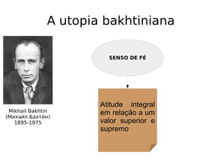 A utopia bakhtiniana
Mikhail Bakhtin
(Михаии́л Бахтии́н)
1895-1975
SENSO DE FÉ
Atitude integral
em relação a um
valor superior e
supremo
 