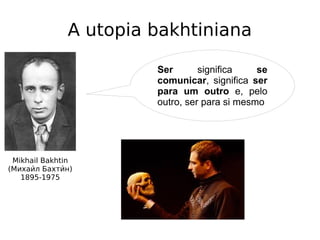 A utopia bakhtiniana
Mikhail Bakhtin
(Михаии́л Бахтии́н)
1895-1975
Ser significa se
comunicar, significa ser
para um outro e, pelo
outro, ser para si mesmo
 