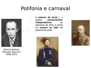 Polifonia e carnaval
Mikhail Bakhtin
(Михаии́л Бахтии́н)
1895-1975
A palavra do herói (…)
possui extraordinária
independência na
estrutura da obra; é como
se soasse ao lado da
palavra do autor
 