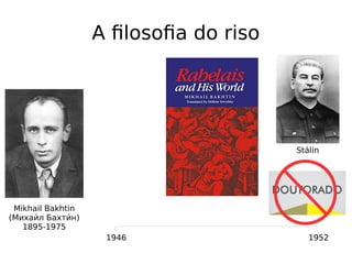A filosofia do riso
Mikhail Bakhtin
(Михаии́л Бахтии́н)
1895-1975
1946 1952
Stálin
 