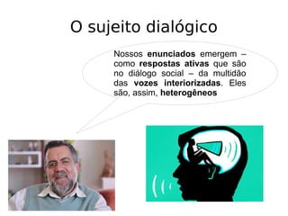 O sujeito dialógico
Nossos enunciados emergem –
como respostas ativas que são
no diálogo social – da multidão
das vozes interiorizadas. Eles
são, assim, heterogêneos
 