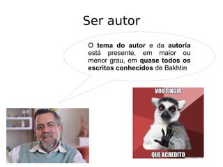 Ser autor
O tema do autor e da autoria
está presente, em maior ou
menor grau, em quase todos os
escritos conhecidos de Bakhtin
 