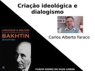 Criação ideológica e
dialogismo
Carlos Alberto Faraco
FLÁVIO GOMES DA SILVA LISBOA
 