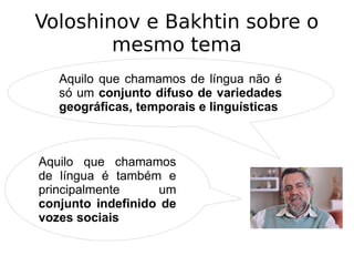 Voloshinov e Bakhtin sobre o
mesmo tema
Aquilo que chamamos de língua não é
só um conjunto difuso de variedades
geográfica...