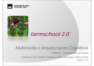 farmschool 2.0

Multimédia e Arquitecturas Cognitivas
                            PDMEDU – Universidade de Aveiro
  Carlota Lemos|Hélder Caixinha|Liliana Almeida|Vânia Carlos
                                                  MARÇO 2010
 