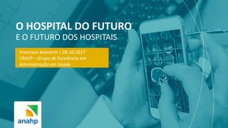 O HOSPITAL DO FUTURO
E O FUTURO DOS HOSPITAIS
Francisco Balestrin | 09.10.2017
CRASP – Grupo de Excelência em
Administração em Saúde
 