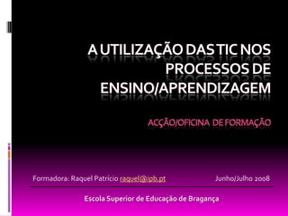 Formadora: Raquel Patrício raquel@ipb.pt            Junho/Julho 2008

               Escola Superior de Educação de Bragança
 
