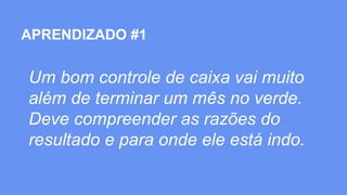 14
APRENDIZADO #1
Um bom controle de caixa vai muito
além de terminar um mês no verde.
Deve compreender as razões do
resultado e para onde ele está indo.
 