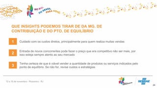 QUE INSIGHTS PODEMOS TIRAR DE DA MG. DE
CONTRIBUIÇÃO E DO PTO. DE EQUILÍBRIO
24
Cuidado com os custos diretos, principalmente para quem realiza muitas vendas1
2
3
Entrada de novos concorrentes pode fazer o preço que era competitivo não ser mais, por
isso esteja sempre atento ao seu mercado
Tenha certeza de que é viável vender a quantidade de produtos ou serviços indicados pelo
ponto de equilíbrio. Se não for, revise custos e estratégias
 