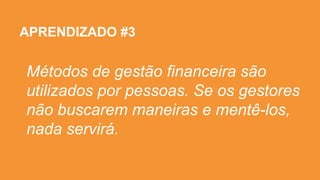 34
APRENDIZADO #3
Métodos de gestão financeira são
utilizados por pessoas. Se os gestores
não buscarem maneiras e mentê-los,
nada servirá.
 