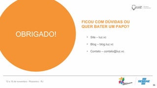 36
OBRIGADO!
FICOU COM DÚVIDAS OU
QUER BATER UM PAPO?
• Site – luz.vc
• Blog – blog.luz.vc
• Contato – contato@luz.vc
 
