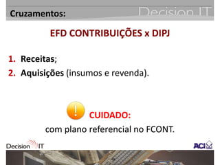 Cruzamentos:

          EFD CONTRIBUIÇÕES x DIPJ

1. Receitas;
2. Aquisições (insumos e revenda).



                  CUIDADO:
        com plano referencial no FCONT.
 