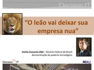 “O leão vai deixar sua
       empresa nua”

Carlos Sussumo Oda – Receita Federal do Brasil:
         demonstração do poderio tecnológico.
 