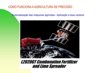 COMO FUNCIONA AAGRICULTURA DE PRECISÃO
 Automatização das máquinas agrícolas - Aplicação à taxa variável
 