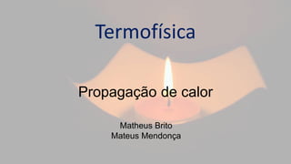 Matheus Brito
Mateus Mendonça
Termofísica
Propagação de calor
 