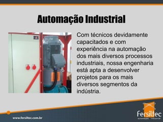 Automação Industrial
Com técnicos devidamente
capacitados e com
experiência na automação
dos mais diversos processos
industriais, nossa engenharia
está apta a desenvolver
projetos para os mais
diversos segmentos da
indústria.
 