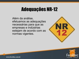 Adequações NR-12
Além da análise,
efetuamos as adequações
necessárias para que as
empresas e indústrias
estejam de acordo com as
normas vigentes.
 