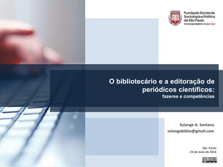 Solange A. Santana
solangebiblio@gmail.com
São Paulo
23 de maio de 2016
O bibliotecário e a editoração de
periódicos científicos:
fazeres e competências
 