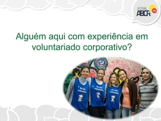 Alguém aqui com experiência em
voluntariado corporativo?
 