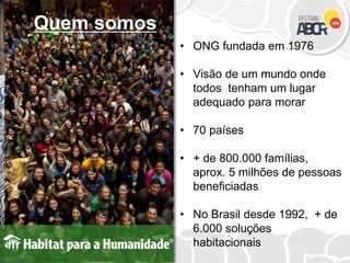 • ONG fundada em 1976
• Visão de um mundo onde
todos tenham um lugar
adequado para morar
• 70 países
• + de 800.000 famílias,
aprox. 5 milhões de pessoas
beneficiadas
• No Brasil desde 1992, + de
6.000 soluções
habitacionais
Quem somos
 