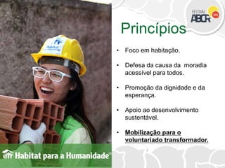 Princípios
• Foco em habitação.
• Defesa da causa da moradia
acessível para todos.
• Promoção da dignidade e da
esperança.
• Apoio ao desenvolvimento
sustentável.
• Mobilização para o
voluntariado transformador.
 
