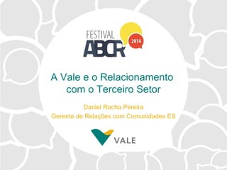 A Vale e o Relacionamento
com o Terceiro Setor
Daniel Rocha Pereira
Gerente de Relações com Comunidades ES
 