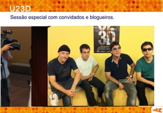 U23D
Sessão especial com convidados e blogueiros.
 