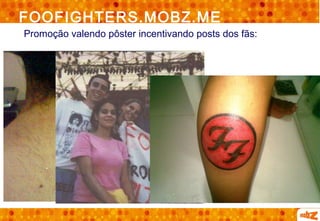 FOOFIGHTERS.MOBZ.ME
Promoção valendo pôster incentivando posts dos fãs:
 