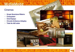 MidiaMobz
Cinemas
–   Grupo Severiano Ribeiro
–   Cinesystem
–   Cine Espaço
–   Circuito Unibanco Arteplex
–   Total de 442 salas
 