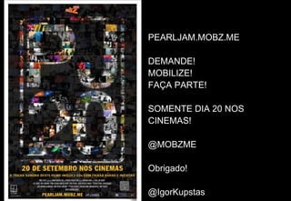 PEARLJAM.MOBZ.ME

DEMANDE!
MOBILIZE!
FAÇA PARTE!

SOMENTE DIA 20 NOS
CINEMAS!

@MOBZME

Obrigado!

@IgorKupstas
 