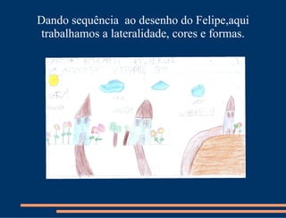 Dando sequência ao desenho do Felipe,aqui
 trabalhamos a lateralidade, cores e formas.
 