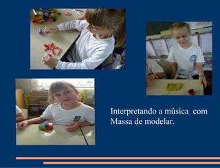Interpretando a música com
Massa de modelar.
 