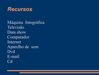 Recursos

Máquina fotográfica
Televisão
Data show
Computador
Internet
Aparelho de som
Dvd
E-mail
Cd
 