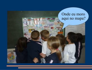 Onde eu moro
aqui no mapa?
 