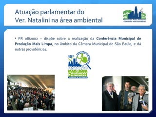 • PR 08/2002 – dispõe sobre a realização da Conferência Municipal de
Produção Mais Limpa, no âmbito da Câmara Municipal de São Paulo, e dá
outras providências.
Atuação parlamentar do
Ver. Natalini na área ambiental
 