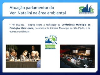 • PR 08/2002 – dispõe sobre a realização da Conferência Municipal de
Produção Mais Limpa, no âmbito da Câmara Municipal de São Paulo, e dá
outras providências.
Atuação parlamentar do
Ver. Natalini na área ambiental
 