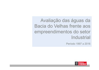 Avaliação das águas da
Bacia do Velhas frente aos
empreendimentos do setor
IndustrialIndustrial
Período 1997 a 2016
 