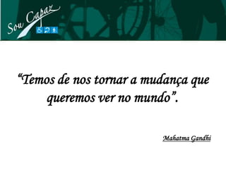 “Temos de nos tornar a mudança que
     queremos ver no mundo”.

                         Mahatma Gandhi
 