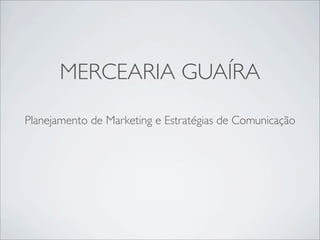 MERCEARIA GUAÍRA

Planejamento de Marketing e Estratégias de Comunicação
 