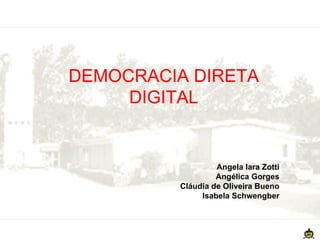 DEMOCRACIA DIRETA DIGITAL Angela Iara Zotti Angélica Gorges Cláudia de Oliveira Bueno Isabela Schwengber 