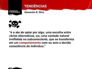 TENDÊNCIAS “ é o ato de optar por algo, uma escolha entre várias alternativas, ou; uma vontade natural irrefletida no subconsciente, que se transforma em um  comportamento  com ou sem a devida consciência do indivíduo.” Alexandre E. Silva 