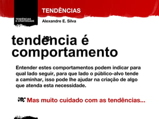 TENDÊNCIAS Entender estes comportamentos podem indicar para qual lado seguir, para que lado o público-alvo tende a caminhar, isso pode lhe ajudar na criação de algo que atenda esta necessidade. Mas muito cuidado com as tendências... tendencia é comportamento Alexandre E. Silva 