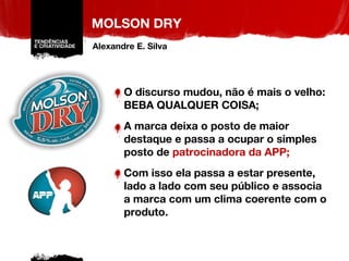MOLSON DRY O discurso mudou, não é mais o velho: BEBA QUALQUER COISA; A marca deixa o posto de maior destaque e passa a ocupar o simples posto de  patrocinadora da APP; Com isso ela passa a estar presente, lado a lado com seu público e associa a marca com um clima coerente com o produto. Alexandre E. Silva 