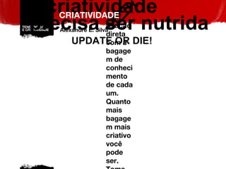 CRIATIVIDADE Alexandre E. Silva a criatividade precisa ser nutrida Tem relação direta com a bagagem de conhecimento de cada um. Quanto mais bagagem mais criativo você pode ser. Tome doses diárias de criatividade e compartilhe mais. UPDATE OR DIE! 