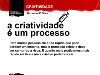 a criatividade é um processo Para muitas pessoas ele é tão rápido que pode parecer um instante, mas o processo existe e deve ser cumprido a risca. E quanto mais praticamos, mais rápido ele fica e mais criativo podemos ser. CRIATIVIDADE Alexandre E. Silva 
