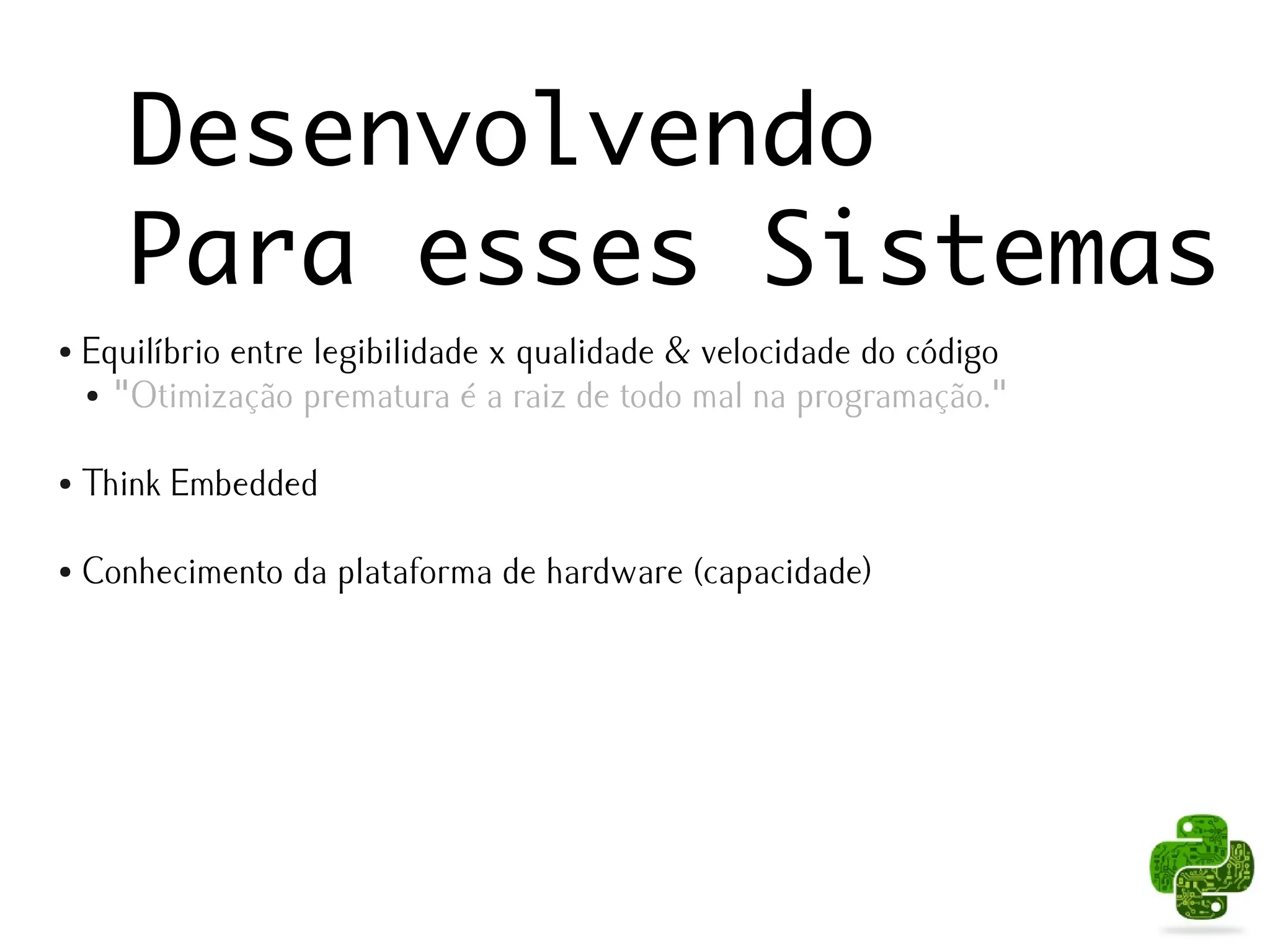Desenvolvendo
       Para esses Sistemas
●   Equilíbrio entre legibilidade x qualidade & velocidade do código
    ● "Otimização prematura é a raiz de todo mal na programação."




●   Think Embedded

●   Conhecimento da plataforma de hardware (capacidade)
 