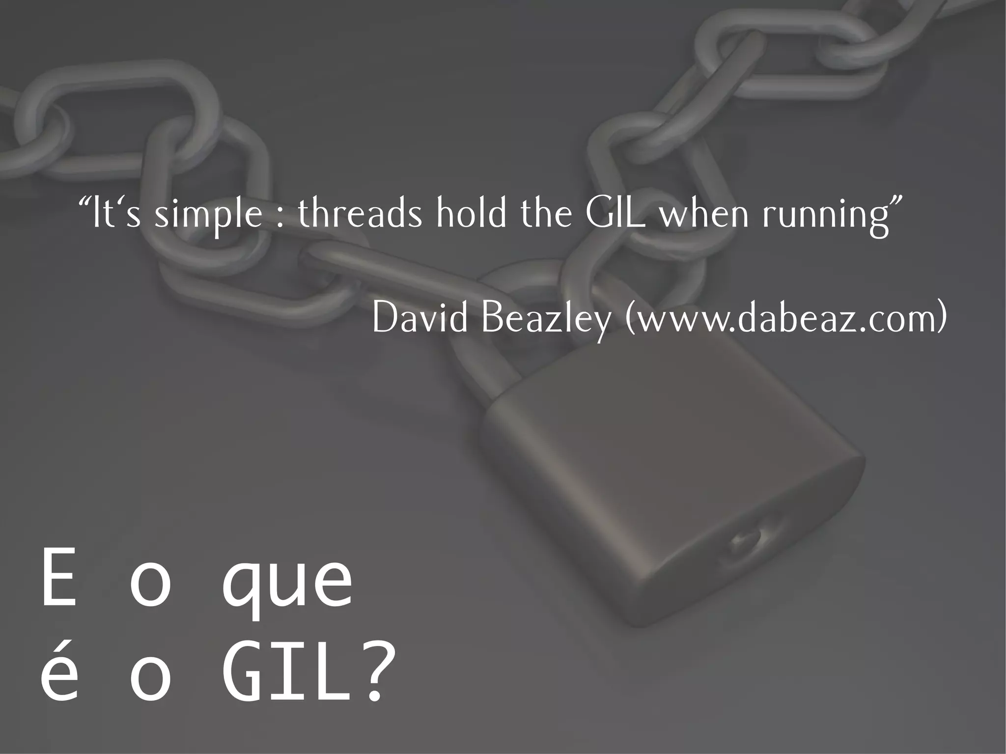 “It's simple : threads hold the GIL when running”

                 David Beazley (www.dabeaz.com)




E o que
é o GIL?
 