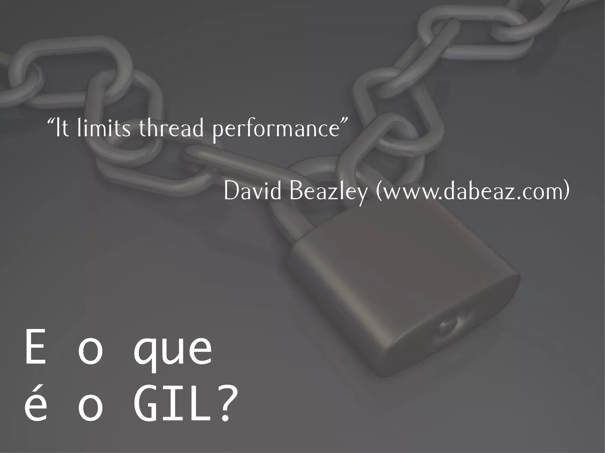 “It limits thread performance”

                 David Beazley (www.dabeaz.com)




E o que
é o GIL?
 
