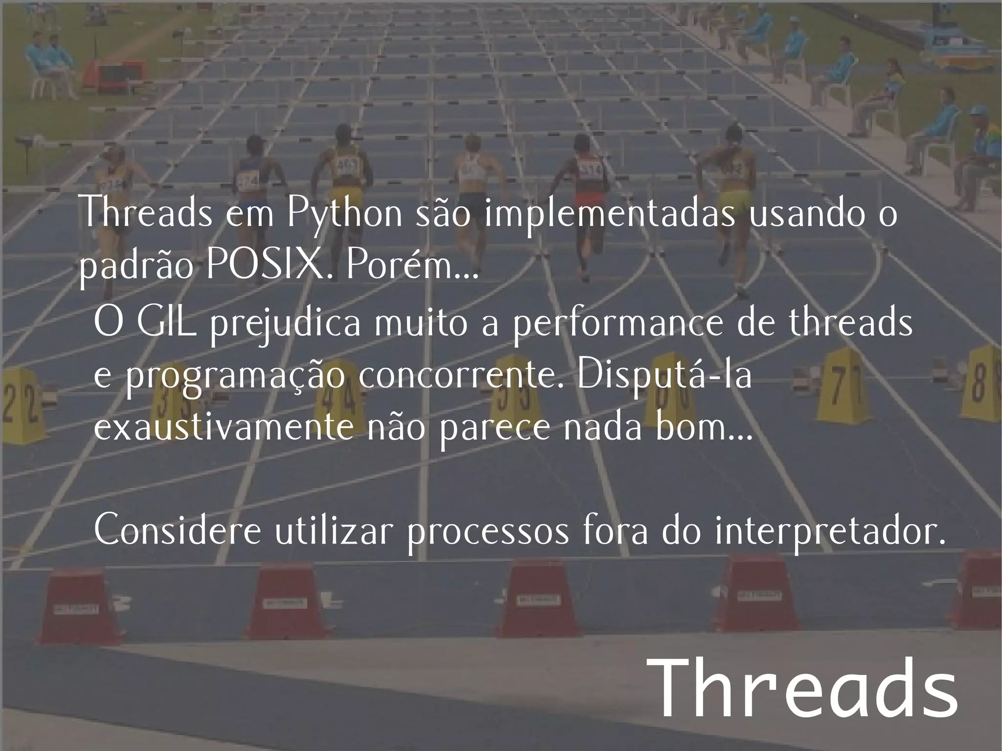 Threads em Python são implementadas usando o
padrão POSIX. Porém...
 O GIL prejudica muito a performance de threads
 e programação concorrente. Disputá-la
 exaustivamente não parece nada bom...

Considere utilizar processos fora do interpretador.


                                Threads
 