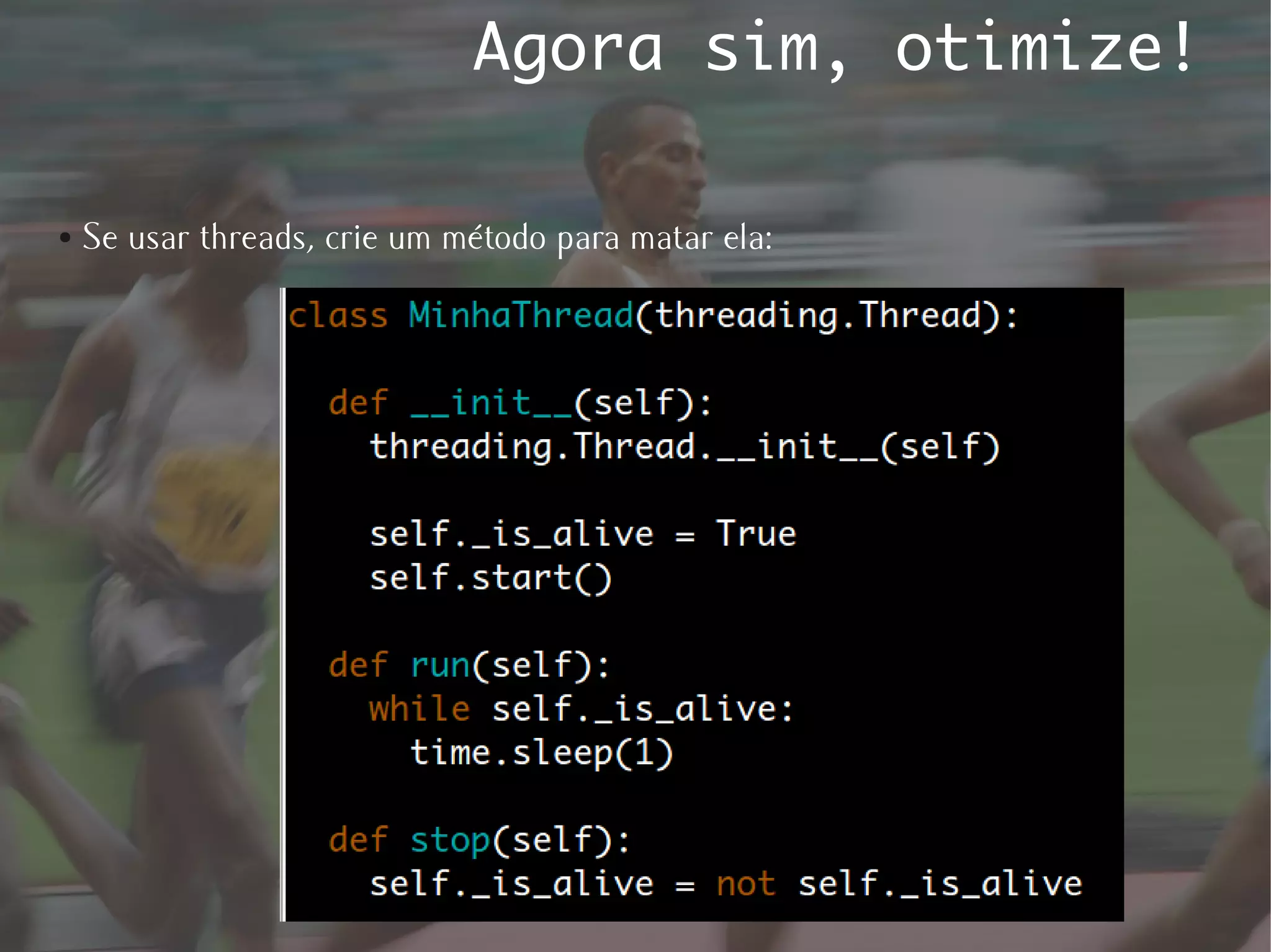 Agora sim, otimize!

●   Se usar threads, crie um método para matar ela:
 